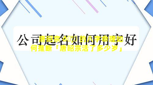 唐昭宗 🦟 的八字命理如何推断「唐昭宗活了多少岁」